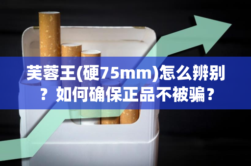 芙蓉王(硬75mm)怎么辨别？如何确保正品不被骗？